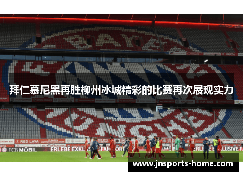 拜仁慕尼黑再胜柳州冰城精彩的比赛再次展现实力